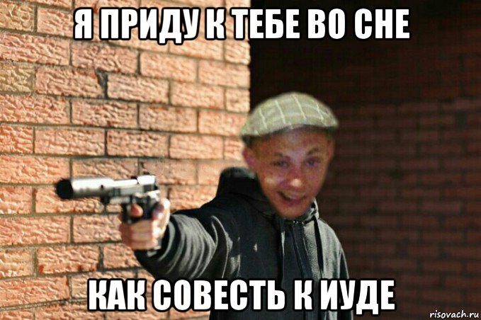 я приду к тебе во сне как совесть к иуде