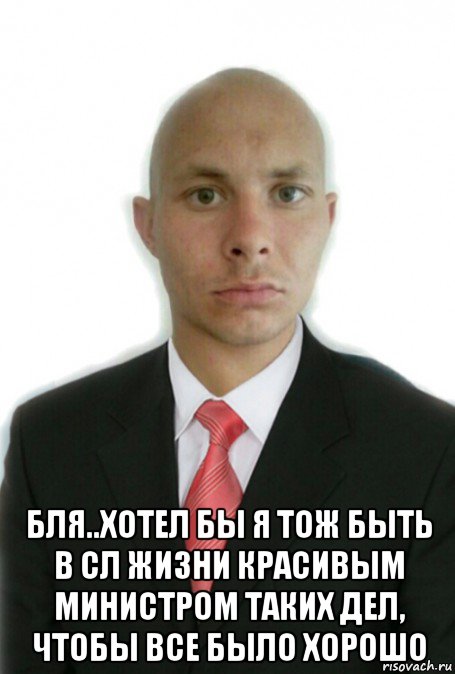  бля..хотел бы я тож быть в сл жизни красивым министром таких дел, чтобы все было хорошо