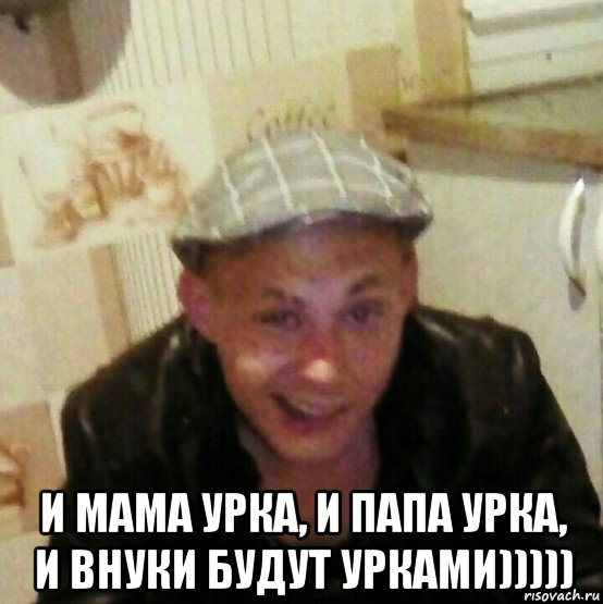  и мама урка, и папа урка, и внуки будут урками)))))