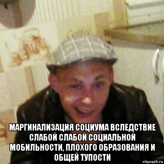  маргинализация социума вследствие слабой слабой социальной мобильности, плохого образования и общей тупости