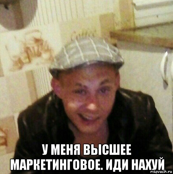  у меня высшее маркетинговое. иди нахуй