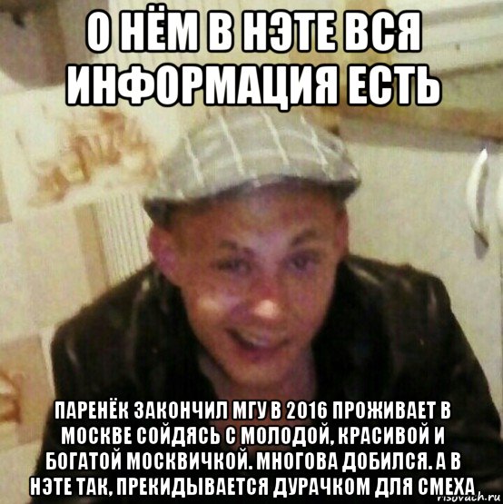 о нём в нэте вся информация есть паренёк закончил мгу в 2016 проживает в москве сойдясь с молодой, красивой и богатой москвичкой. многова добился. а в нэте так, прекидывается дурачком для смеха