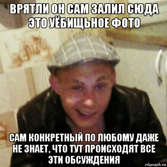 врятли он сам залил сюда это уёбищьное фото сам конкретный по любому даже не знает, что тут происходят все эти обсуждения