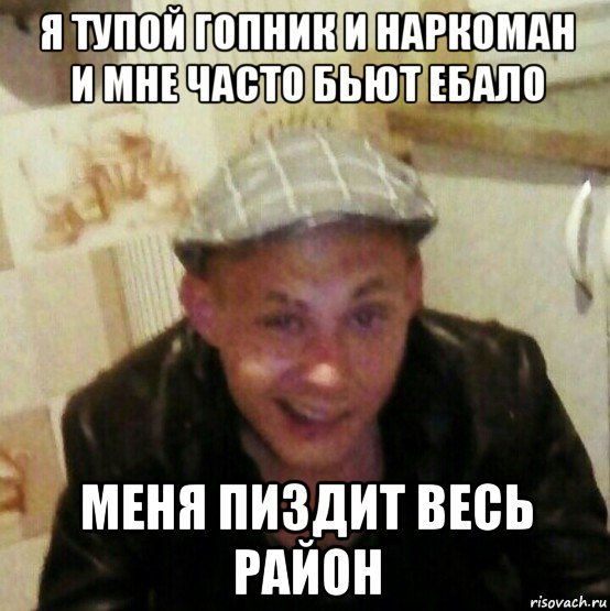 я тупой гопник и наркоман и мне часто бьют ебало меня пиздит весь район