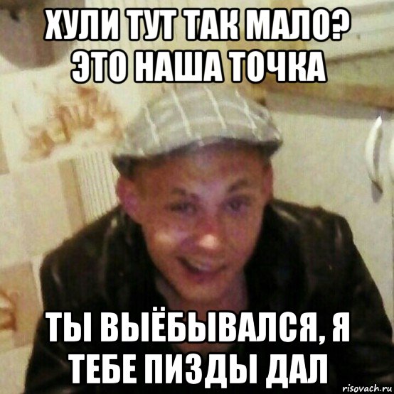 хули тут так мало? это наша точка ты выёбывался, я тебе пизды дал