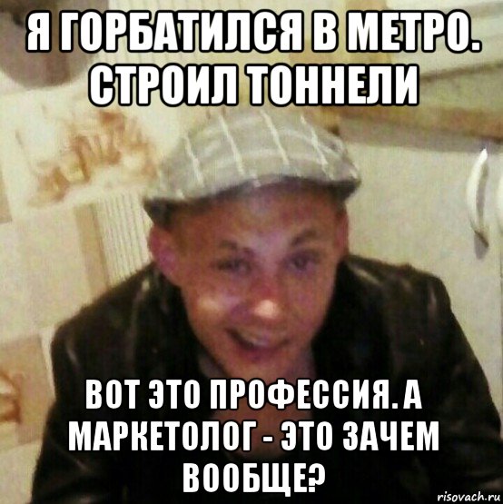 я горбатился в метро. строил тоннели вот это профессия. а маркетолог - это зачем вообще?