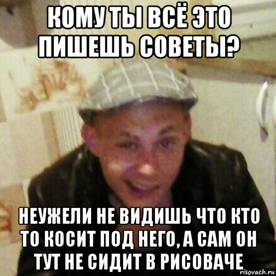 кому ты всё это пишешь советы? неужели не видишь что кто то косит под него, а сам он тут не сидит в рисоваче