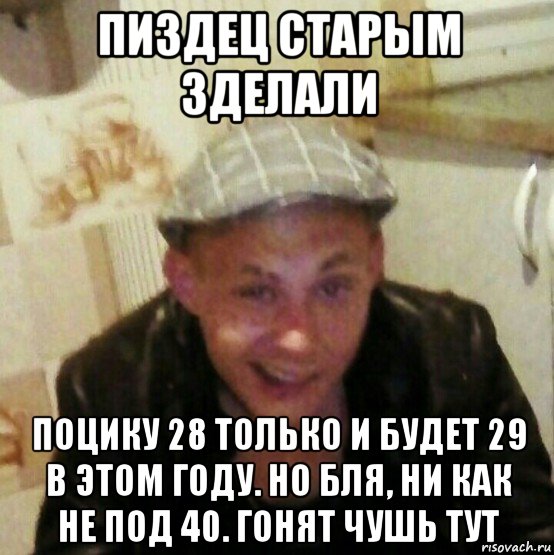 пиздец старым зделали поцику 28 только и будет 29 в этом году. но бля, ни как не под 40. гонят чушь тут