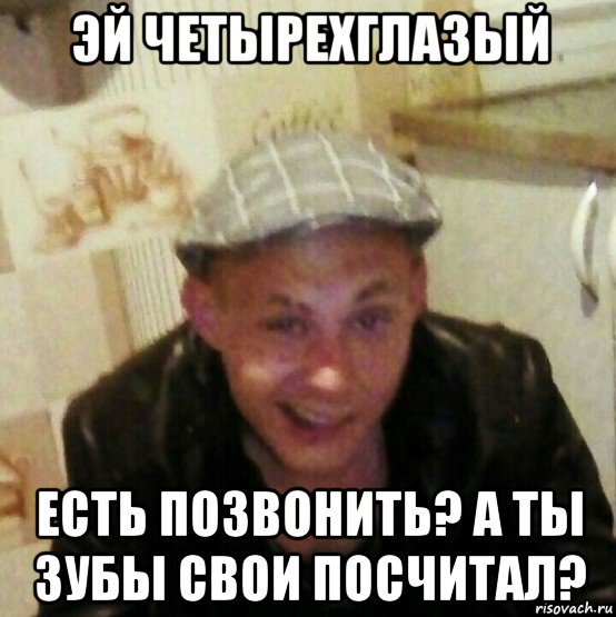 эй четырехглазый есть позвонить? а ты зубы свои посчитал?