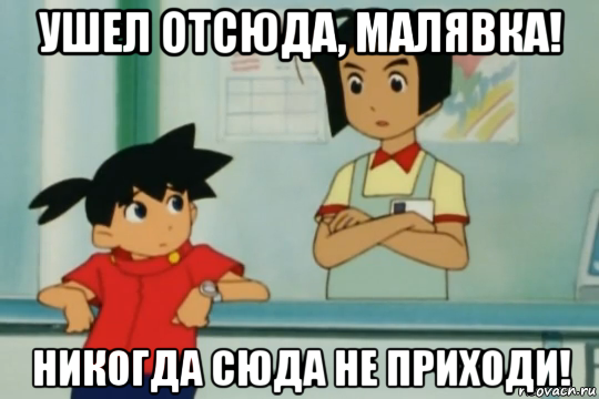 ушел отсюда, малявка! никогда сюда не приходи!