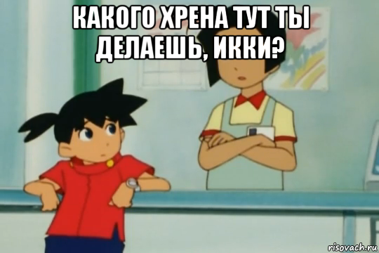 какого хрена тут ты делаешь, икки? 