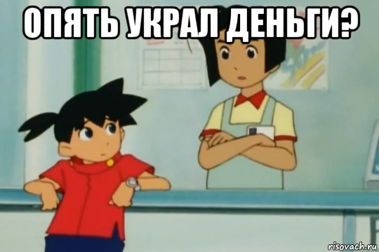 опять украл деньги? 