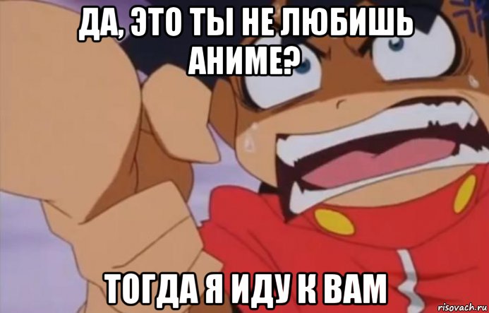 да, это ты не любишь аниме? тогда я иду к вам