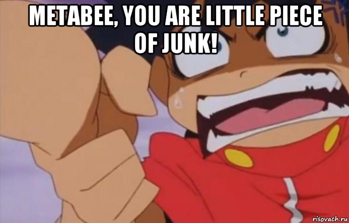 metabee, you are little piece of junk! 