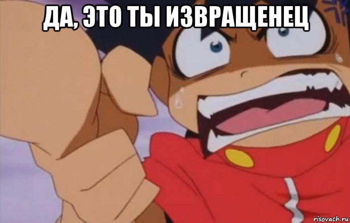 да, это ты извращенец 