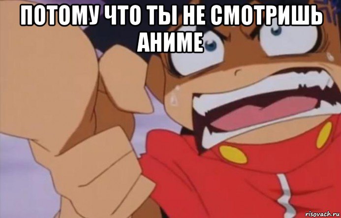 потому что ты не смотришь аниме 