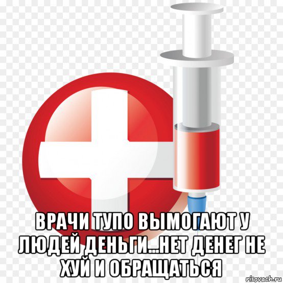  врачи тупо вымогают у людей деньги...нет денег не хуй и обращаться