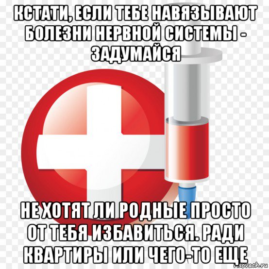 кстати, если тебе навязывают болезни нервной системы - задумайся не хотят ли родные просто от тебя избавиться. ради квартиры или чего-то еще