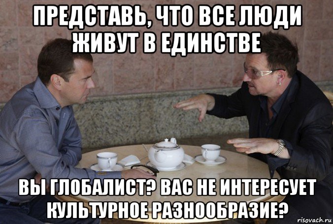 представь, что все люди живут в единстве вы глобалист? вас не интересует культурное разнообразие?