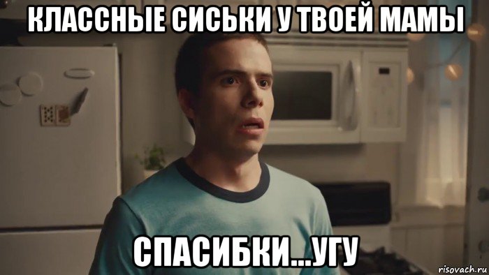 классные сиськи у твоей мамы спасибки...угу
