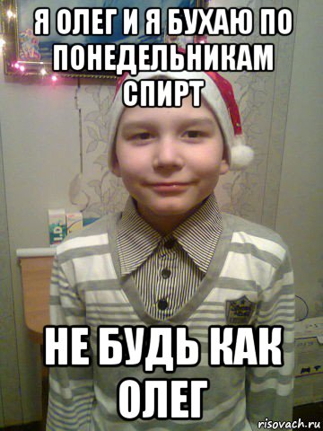 я олег и я бухаю по понедельникам спирт не будь как олег