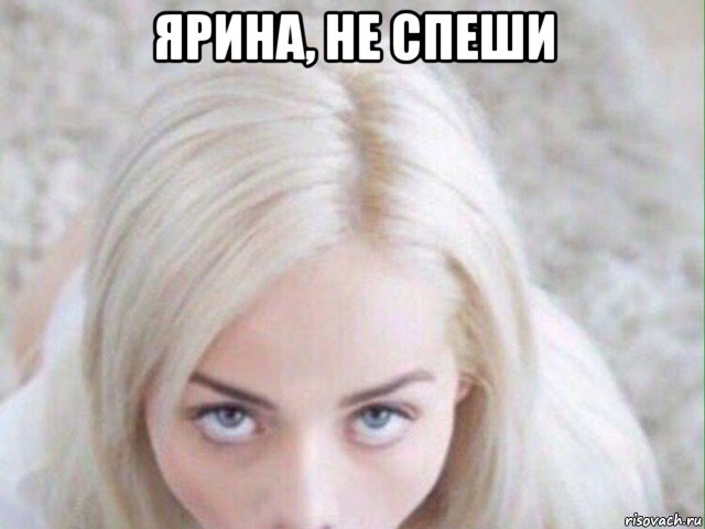 ярина, не спеши 