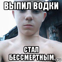 выпил водки стал бессмертным