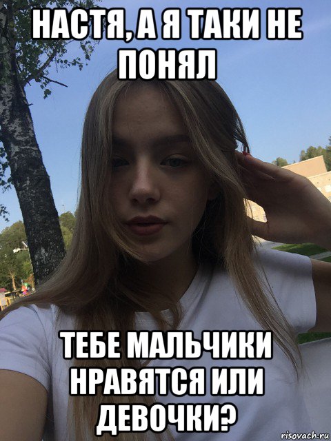 настя, а я таки не понял тебе мальчики нравятся или девочки?
