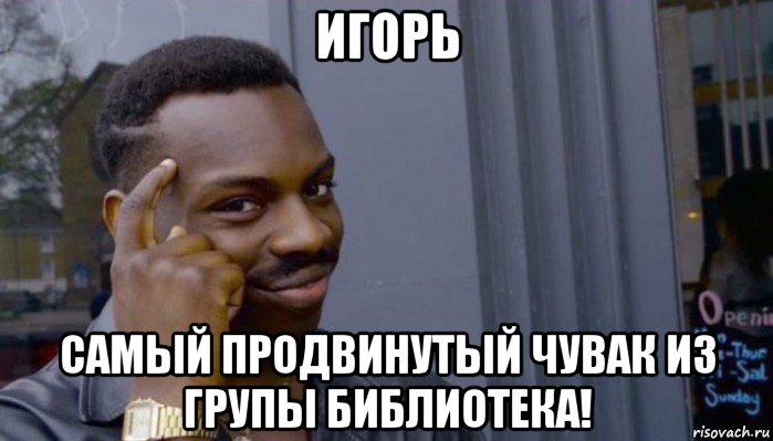 игорь самый продвинутый чувак из групы библиотека!