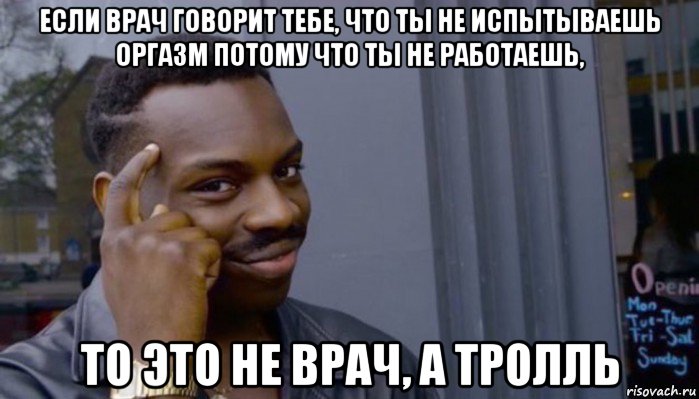 если врач говорит тебе, что ты не испытываешь оргазм потому что ты не работаешь, то это не врач, а тролль