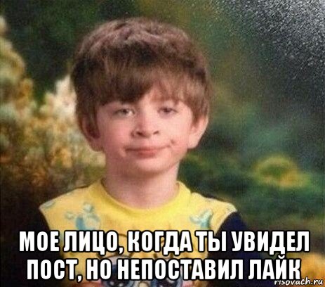  мое лицо, когда ты увидел пост, но непоставил лайк