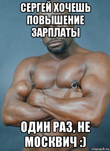 сергей хочешь повышение зарплаты один раз, не москвич :)