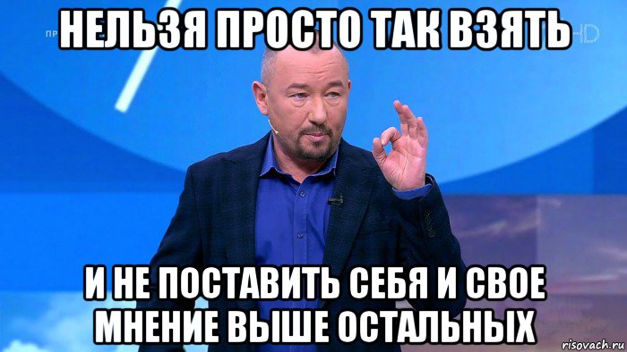 нельзя просто так взять и не поставить себя и свое мнение выше остальных, Мем Нельзя просто так взять и