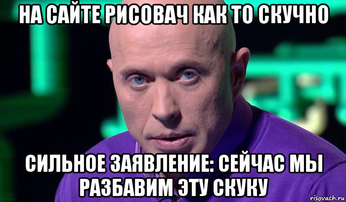 на сайте рисовач как то скучно сильное заявление: сейчас мы разбавим эту скуку, Мем Необъяснимо но факт