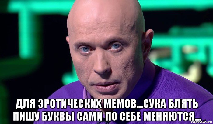  для эротических мемов...сука блять пишу буквы сами по себе меняются...