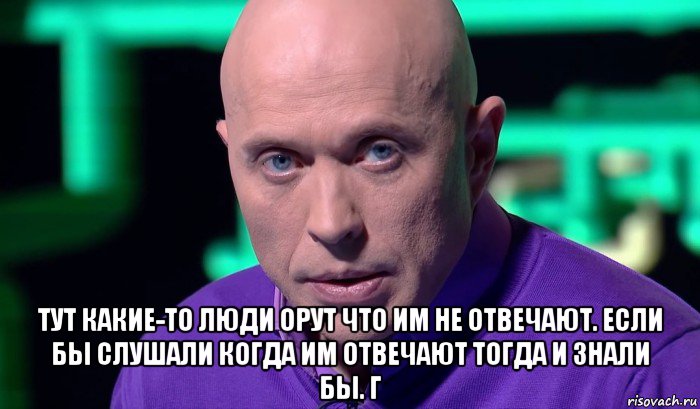  тут какие-то люди орут что им не отвечают. если бы слушали когда им отвечают тогда и знали бы. г, Мем Необъяснимо но факт