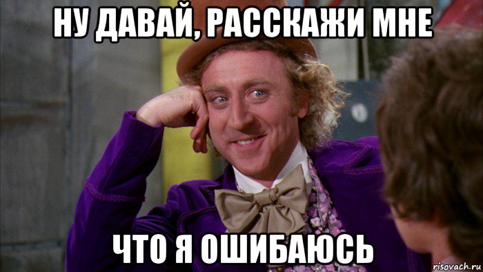 ну давай, расскажи мне что я ошибаюсь, Мем Ну давай расскажи (Вилли Вонка)