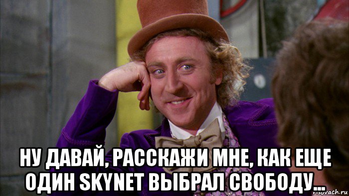  ну давай, расскажи мне, как еще один skynet выбрал свободу..., Мем Ну давай расскажи (Вилли Вонка)