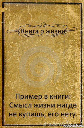 Книга о жизни Пример в книги: Смысл жизни нигде не купишь, его нету.