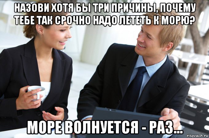 назови хотя бы три причины, почему тебе так срочно надо лететь к морю? море волнуется - раз..., Мем Офис