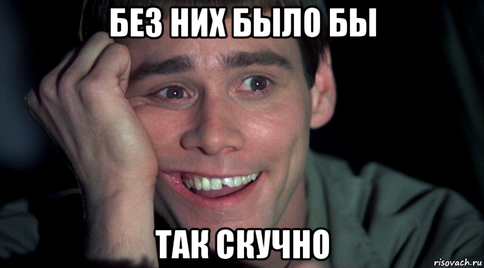 без них было бы так скучно