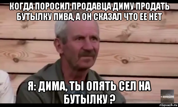 когда поросил продавца диму продать бутылку пива, а он сказал что ее нет я: дима, ты опять сел на бутылку ?, Мем  Охуевающий дед