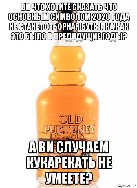 ви что хотите сказать что основным символом 2020 года не станет отборная бутылка как это было в предидущие годы? а ви случаем кукарекать не умеете?, Мем Old Pulteney 12 Years Old