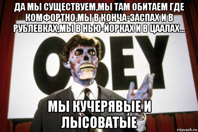 да мы существуем,мы там обитаем где комфортно,мы в конча-заспах и в рублевках,мы в нью-йорках и в цаалах... мы кучерявые и лысоватые, Мем Они среди нас
