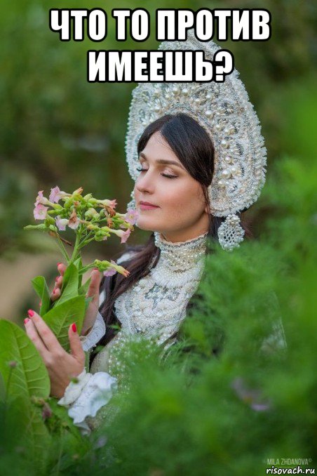 что то против имеешь? 