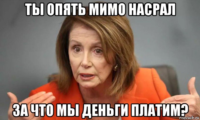 ты опять мимо насрал за что мы деньги платим?