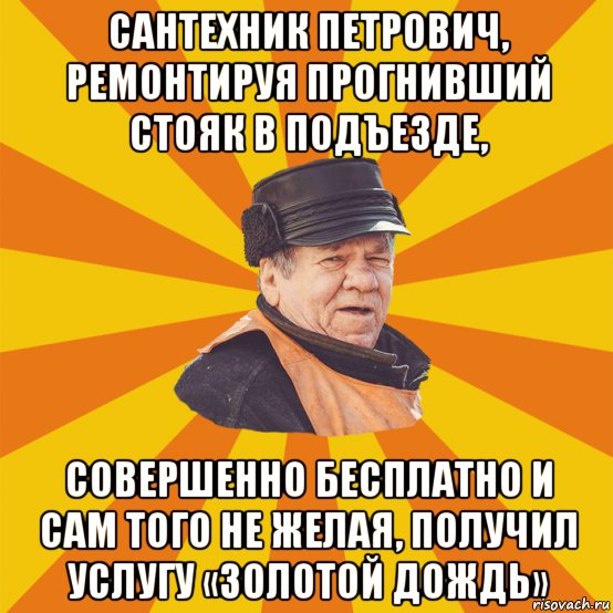 сантехник петрович, ремонтируя прогнивший стояк в подъезде, совершенно бесплатно и сам того не желая, получил услугу «золотой дождь»