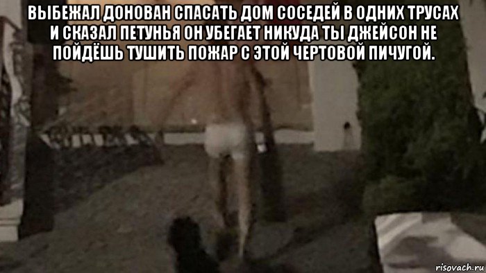 выбежал донован спасать дом соседей в одних трусах и сказал петунья он убегает никуда ты джейсон не пойдёшь тушить пожар с этой чертовой пичугой. , Мем Петуния он убегает и занимается треками в машине