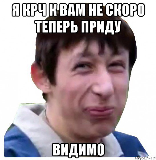 я крч к вам не скоро теперь приду видимо