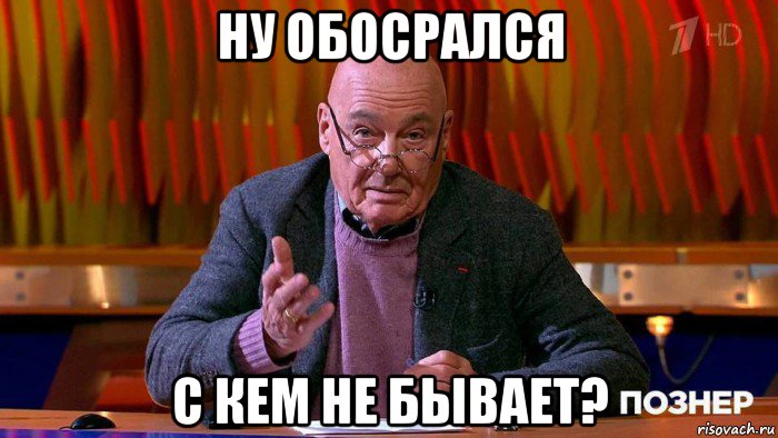 ну обосрался с кем не бывает?
